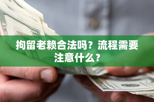 北京拘留老赖合法吗？流程需要注意什么？