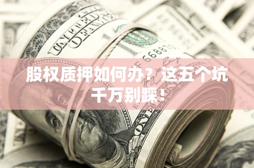 北京股权质押如何办？这五个坑千万别踩！