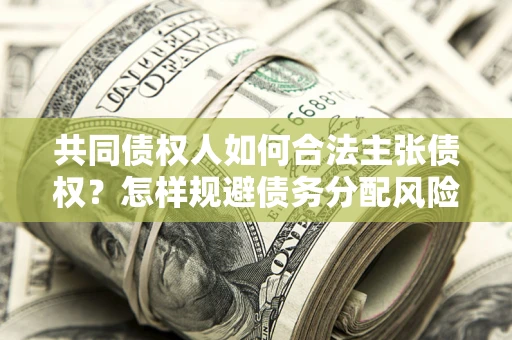 北京共同债权人如何合法主张债权？怎样规避债务分配风险？