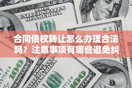 北京合同债权转让怎么办理合法吗？注意事项有哪些避免纠纷？
