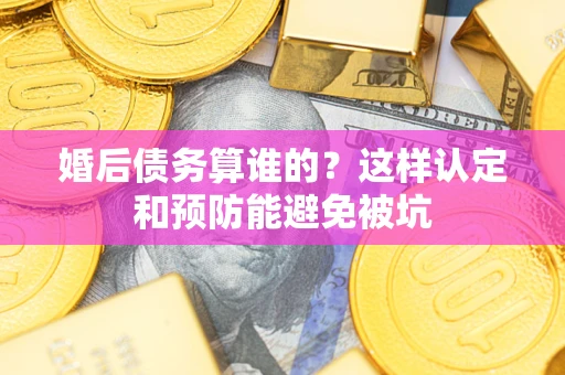 北京婚后债务算谁的？这样认定和预防能避免被坑