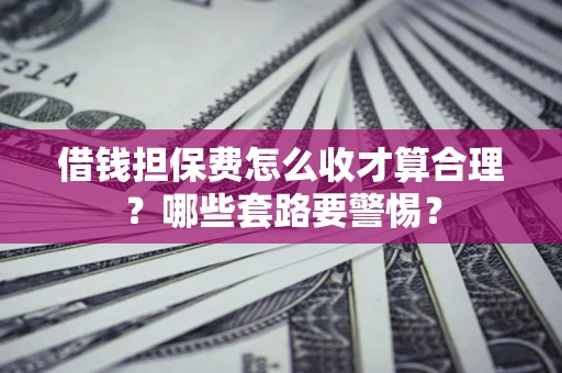 北京借钱担保费怎么收才算合理？哪些套路要警惕？