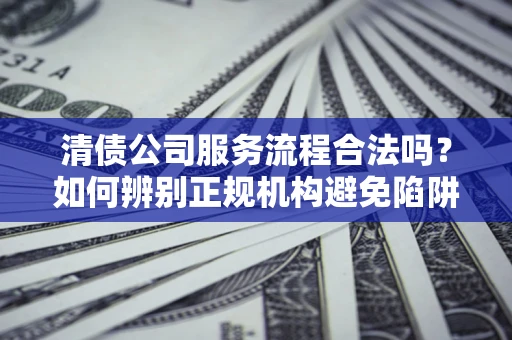 北京清债公司服务流程合法吗？如何辨别正规机构避免陷阱？