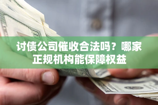 北京讨债公司催收合法吗？哪家正规机构能保障权益