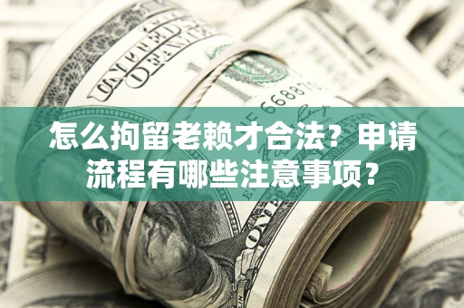 北京怎么拘留老赖才合法？申请流程有哪些注意事项？