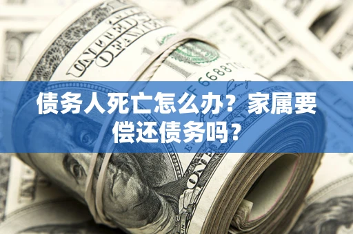 北京债务人死亡怎么办？家属要偿还债务吗？