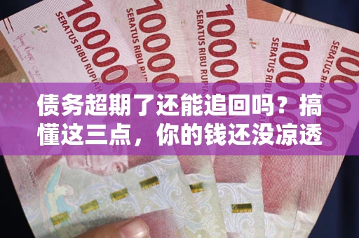 北京债务超期了还能追回吗？搞懂这三点，你的钱还没凉透