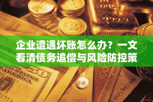 北京企业遭遇坏账怎么办？一文看清债务追偿与风险防控策略