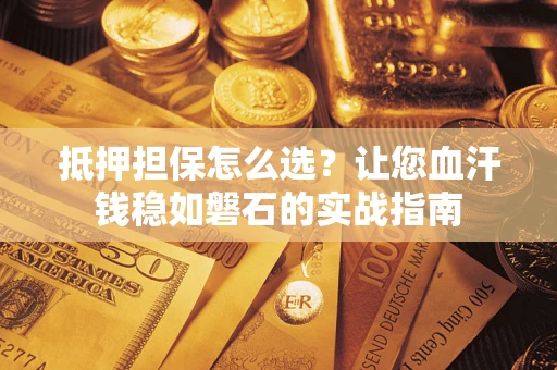 北京抵押担保怎么选？让您血汗钱稳如磐石的实战指南