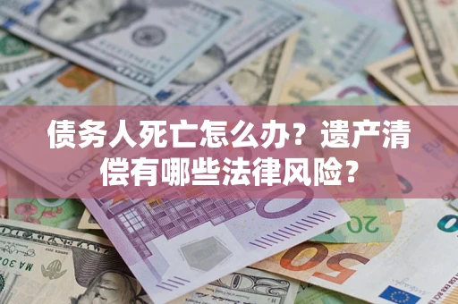 北京债务人死亡怎么办？遗产清偿有哪些法律风险？