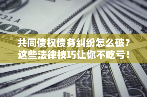 北京共同债权债务纠纷怎么破？这些法律技巧让你不吃亏！