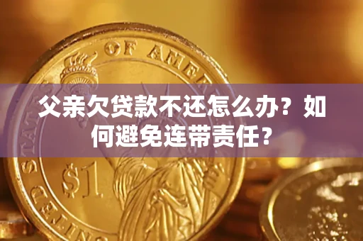 北京父亲欠贷款不还怎么办？如何避免连带责任？