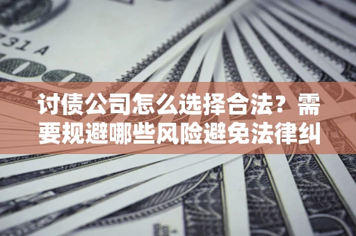 北京讨债公司怎么选择合法?需要规避哪些风险避免法律纠纷? 北京讨债公司怎么选择合法?需要规避哪些风险避免法律纠纷?