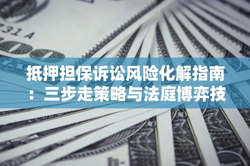 北京抵押担保诉讼风险化解指南：三步走策略与法庭博弈技巧