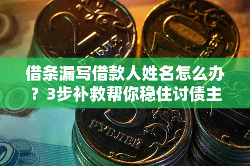 北京借条漏写借款人姓名怎么办？3步补救帮你稳住讨债主动权