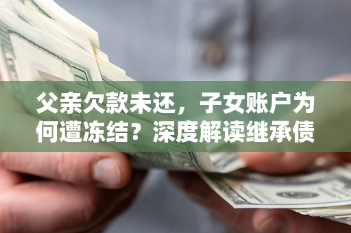 北京父亲欠款未还，子女账户为何遭冻结？深度解读继承债务迷局