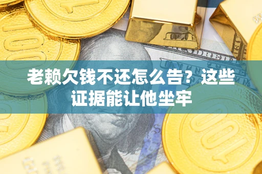 北京老赖欠钱不还怎么告？这些证据能让他坐牢