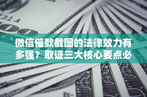 北京微信催款截图的法律效力有多强？取证三大核心要点必须知道！