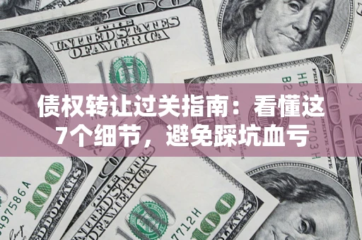 北京债权转让过关指南：看懂这7个细节，避免踩坑血亏