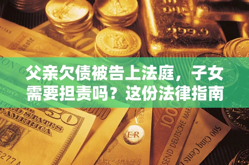 北京父亲欠债被告上法庭，子女需要担责吗？这份法律指南必须看完