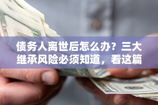 北京债务人离世后怎么办？三大继承风险必须知道，看这篇就够了