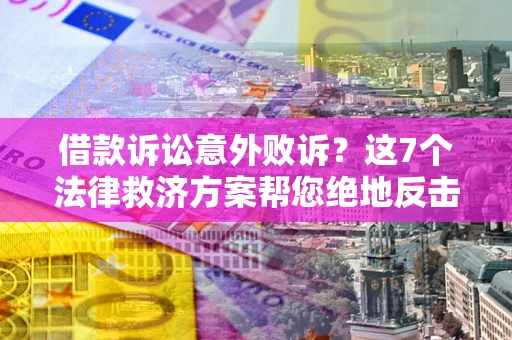 北京借款诉讼意外败诉？这7个法律救济方案帮您绝地反击！