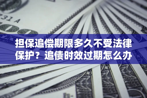 北京担保追偿期限多久不受法律保护？追债时效过期怎么办？