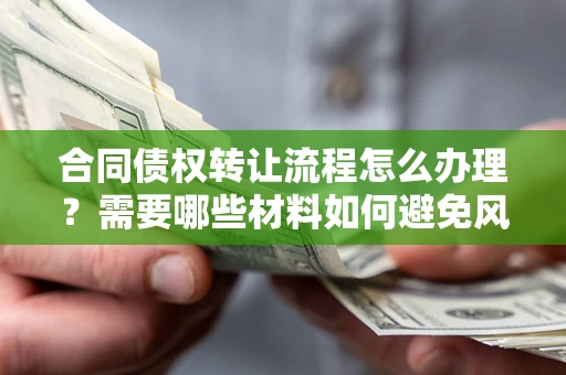 北京合同债权转让流程怎么办理？需要哪些材料如何避免风险？