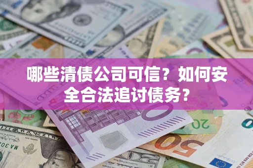 北京哪些清债公司可信？如何安全合法追讨债务？