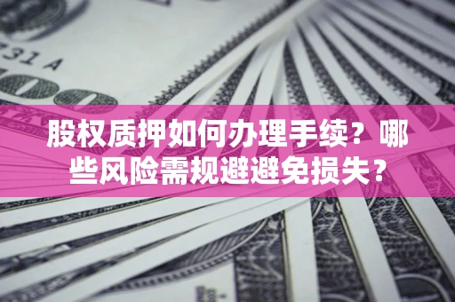 北京股权质押如何办理手续？哪些风险需规避避免损失？