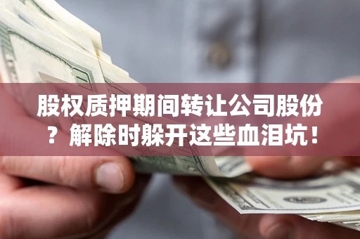 北京股权质押期间转让公司股份？解除时躲开这些血泪坑！