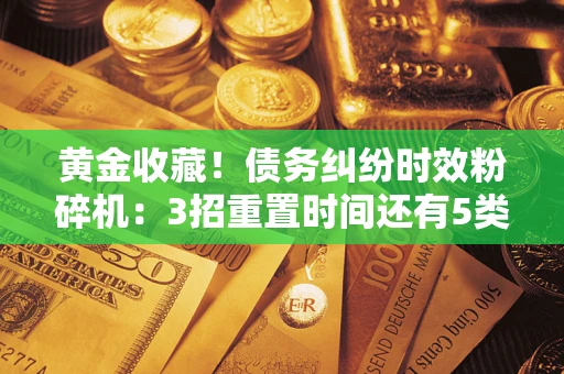 北京黄金收藏！债务纠纷时效粉碎机：3招重置时间还有5类不设年限的特殊债务