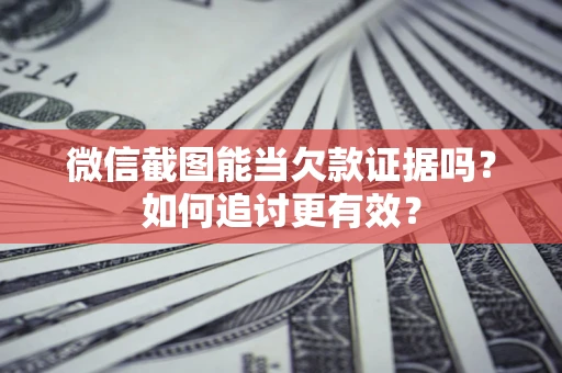 北京微信截图能当欠款证据吗？如何追讨更有效？