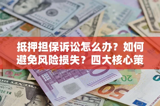 北京抵押担保诉讼怎么办？如何避免风险损失？四大核心策略全解读