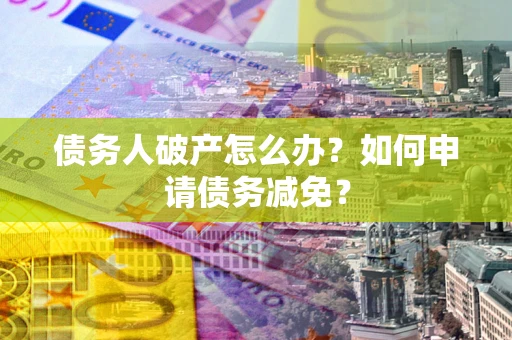 北京债务人破产怎么办？如何申请债务减免？