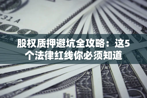 北京股权质押避坑全攻略：这5个法律红线你必须知道