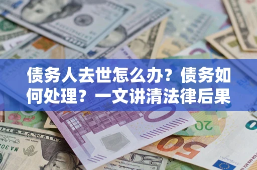 北京债务人去世怎么办？债务如何处理？一文讲清法律后果