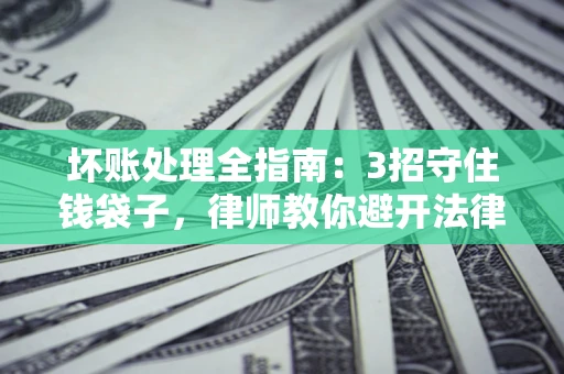 北京坏账处理全指南：3招守住钱袋子，律师教你避开法律雷区