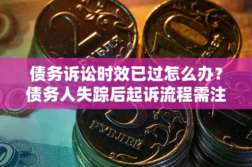 北京债务诉讼时效已过怎么办？债务人失踪后起诉流程需注意什么？