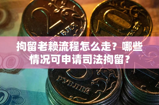 北京拘留老赖流程怎么走？哪些情况可申请司法拘留？