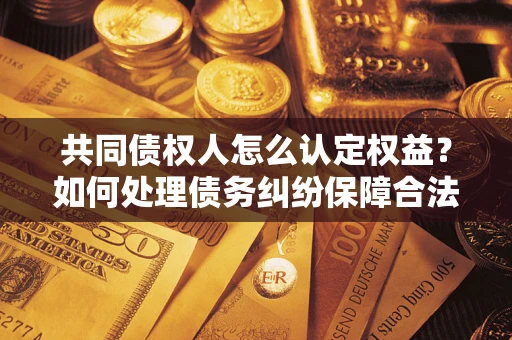 北京共同债权人怎么认定权益？如何处理债务纠纷保障合法权益？