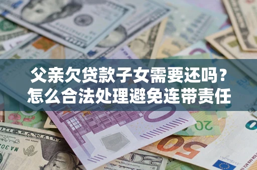北京父亲欠贷款子女需要还吗？怎么合法处理避免连带责任？