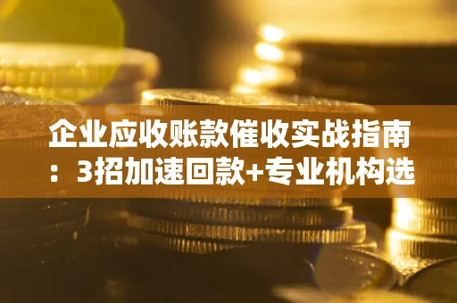 北京企业应收账款催收实战指南：3招加速回款+专业机构选择避坑