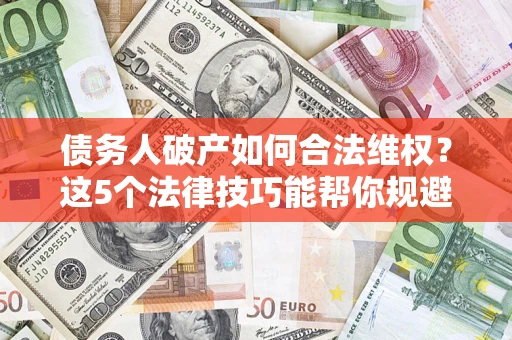 北京债务人破产如何合法维权？这5个法律技巧能帮你规避风险