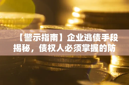 北京【警示指南】企业逃债手段揭秘，债权人必须掌握的防坑宝典