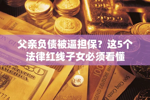 北京父亲负债被逼担保？这5个法律红线子女必须看懂