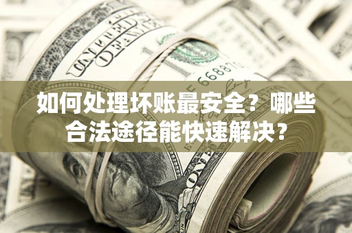 北京如何处理坏账最安全？哪些合法途径能快速解决？