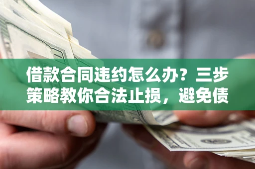 北京借款合同违约怎么办？三步策略教你合法止损，避免债务危机升级