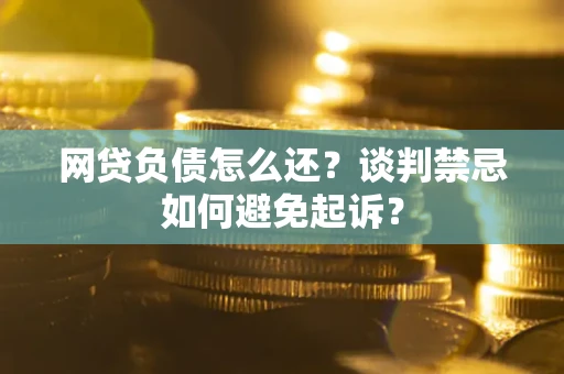 北京网贷负债怎么还？谈判禁忌如何避免起诉？