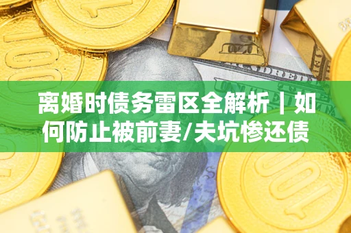 北京离婚时债务雷区全解析｜如何防止被前妻/夫坑惨还债？